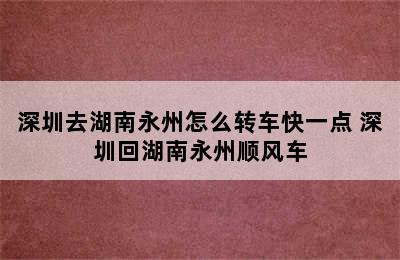 深圳去湖南永州怎么转车快一点 深圳回湖南永州顺风车